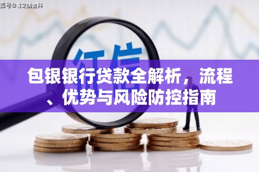弋阳包银银行贷款全解析，流程、优势与风险防控指南