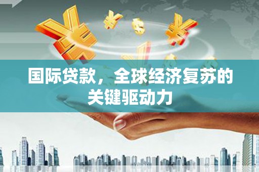 红安国际贷款，全球经济复苏的关键驱动力