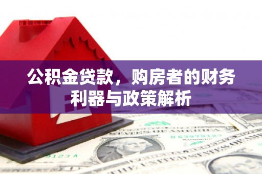 安定公积金贷款，购房者的财务利器与政策解析