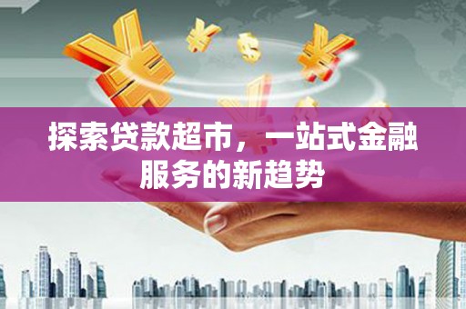 修水探索贷款超市，一站式金融服务的新趋势