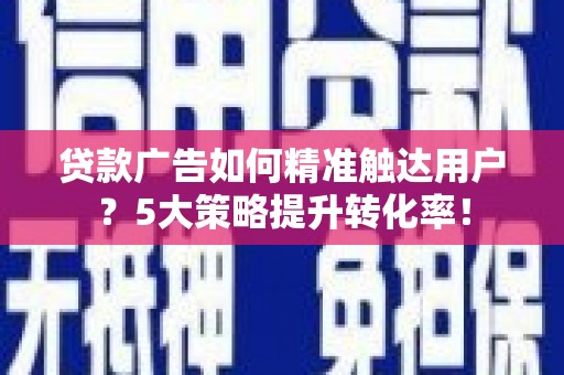 岳池贷款广告如何精准触达用户？5大策略提升转化率！
