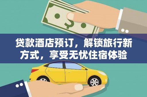 雁江贷款酒店预订，解锁旅行新方式，享受无忧住宿体验