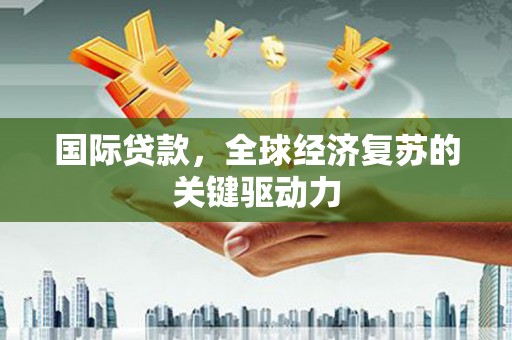 江山国际贷款，全球经济复苏的关键驱动力