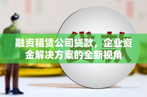 昆都仑融资租赁公司贷款，企业资金解决方案的全新视角