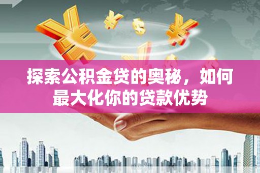 东明探索公积金贷的奥秘，如何最大化你的贷款优势