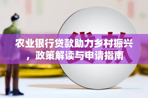 福海农业银行贷款助力乡村振兴，政策解读与申请指南