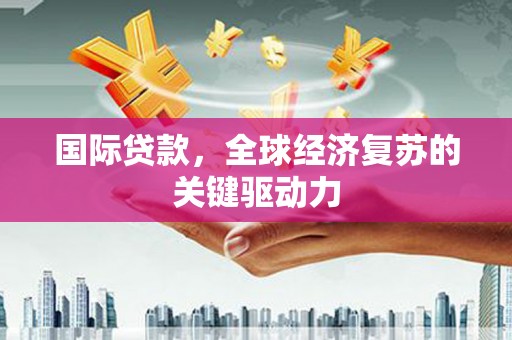 沂南国际贷款，全球经济复苏的关键驱动力