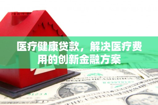 镇坪医疗健康贷款，解决医疗费用的创新金融方案