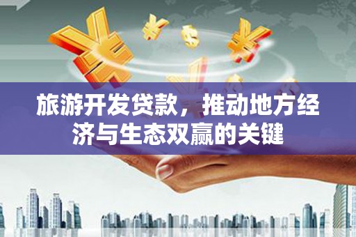 富川旅游开发贷款，推动地方经济与生态双赢的关键