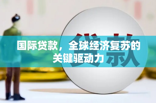 福贡国际贷款，全球经济复苏的关键驱动力