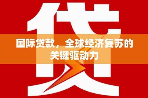 鸡东国际贷款，全球经济复苏的关键驱动力