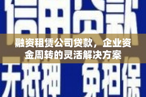 万荣融资租赁公司贷款，企业资金周转的灵活解决方案