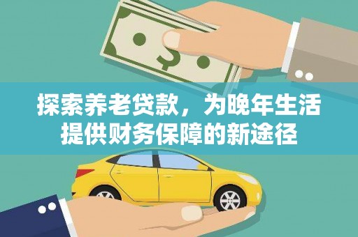 巩义探索养老贷款，为晚年生活提供财务保障的新途径