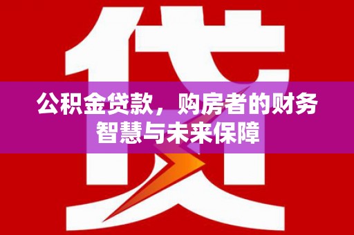 务川公积金贷款，购房者的财务智慧与未来保障