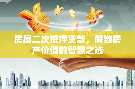 凉山房屋二次抵押贷款，解锁房产价值的智慧之选