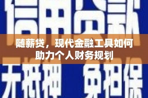 虞城随薪贷，现代金融工具如何助力个人财务规划