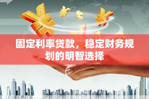 东营固定利率贷款，稳定财务规划的明智选择