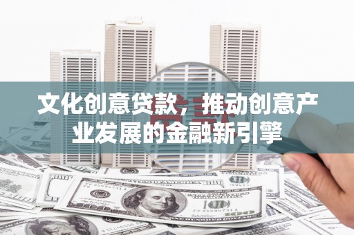 林甸文化创意贷款，推动创意产业发展的金融新引擎