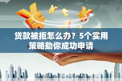 施秉贷款被拒怎么办？5个实用策略助你成功申请