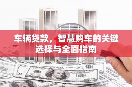 关岭车辆贷款，智慧购车的关键选择与全面指南