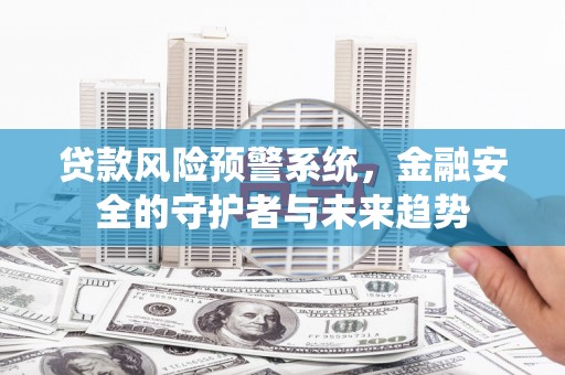 石台贷款风险预警系统，金融安全的守护者与未来趋势