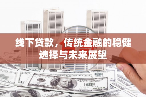 魏县线下贷款，传统金融的稳健选择与未来展望