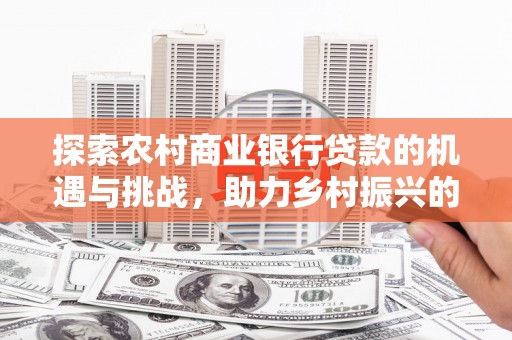 酉阳探索农村商业银行贷款的机遇与挑战，助力乡村振兴的金融引擎