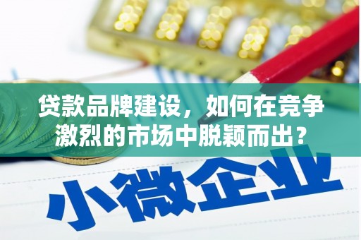 竹北贷款品牌建设，如何在竞争激烈的市场中脱颖而出？