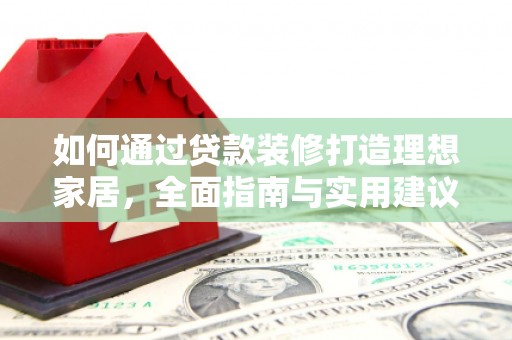 克孜勒苏柯尔克孜如何通过贷款装修打造理想家居,全面指南与实用建议 克孜勒苏柯尔克孜如何通过贷款装修打造理想家居,全面指南与实用建议