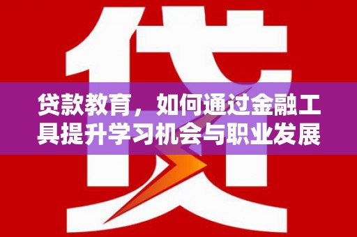 彰武贷款教育，如何通过金融工具提升学习机会与职业发展