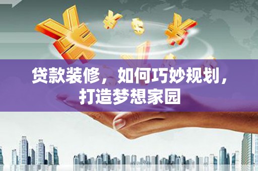 云阳贷款装修，如何巧妙规划，打造梦想家园