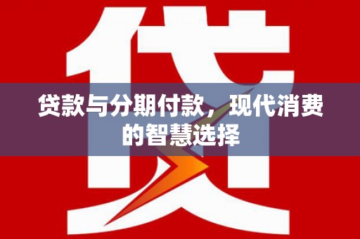 金安贷款与分期付款，现代消费的智慧选择