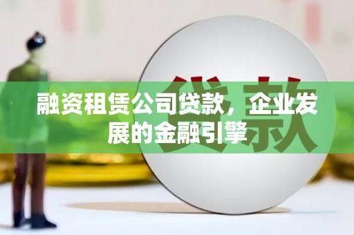 堆龙德庆融资租赁公司贷款，企业发展的金融引擎