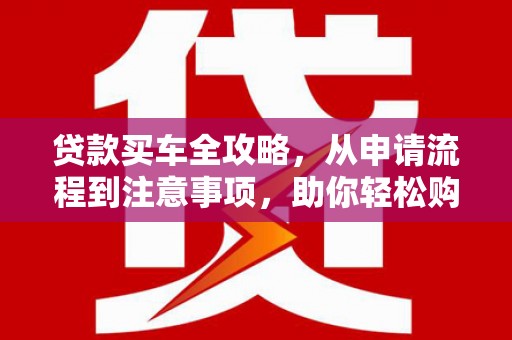 阜阳贷款买车全攻略，从申请流程到注意事项，助你轻松购车