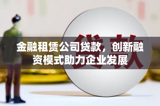 峨边金融租赁公司贷款，创新融资模式助力企业发展